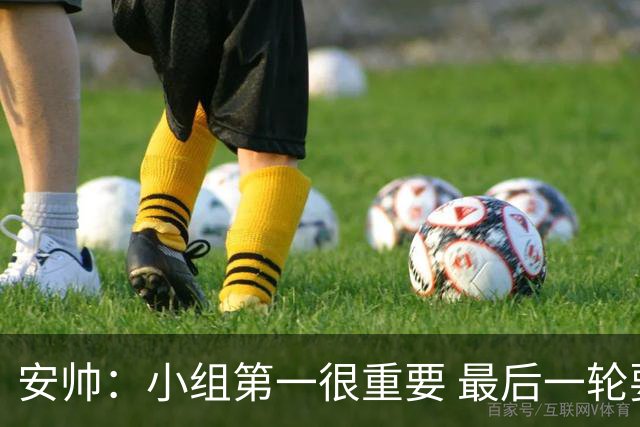 安帅：小组第一很重要 最后一轮要和国米争第一